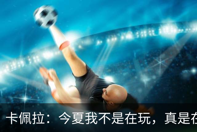 卡佩拉：今夏我不是在玩，真是在“练”出腹肌了！