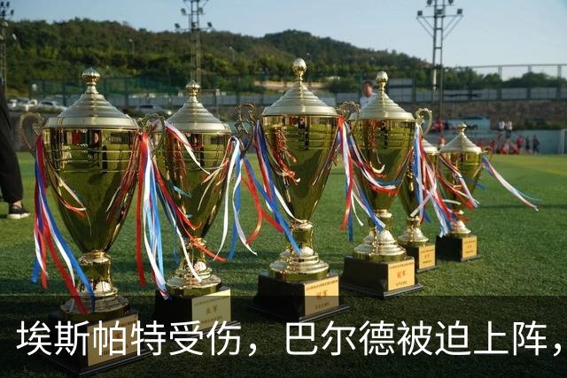 埃斯帕特受伤，巴尔德被迫上阵，这场防线的接力赛！