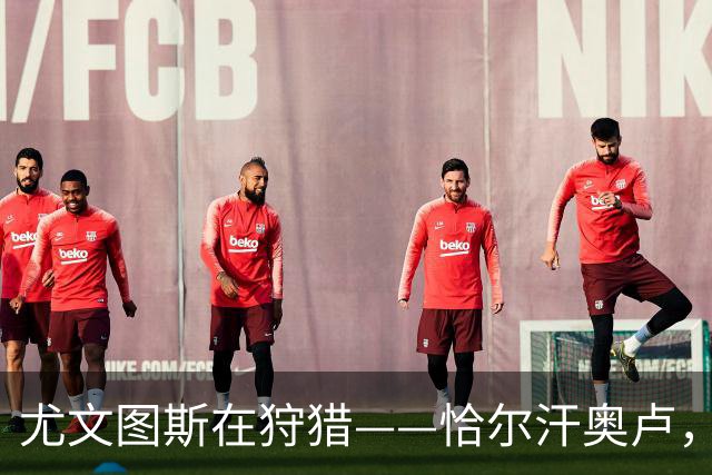 尤文图斯在狩猎——恰尔汗奥卢，你准备好了吗？