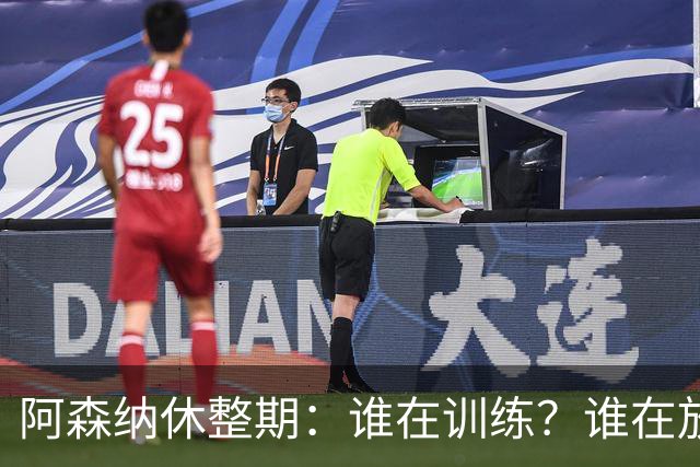 阿森纳休整期：谁在训练？谁在放假？
