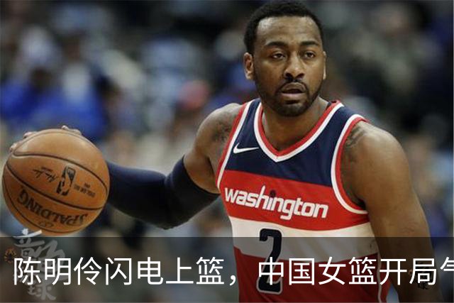 陈明伶闪电上篮，中国女篮开局气吞泰国！