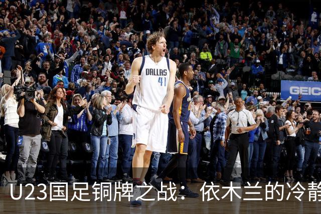 U23国足铜牌之战：依木兰的冷静与冲突中隐藏的乐趣